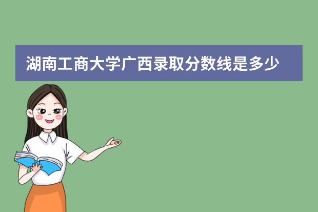 湖南工商大学广西录取分数线是多少 湖南工商大学广西招生人数多少